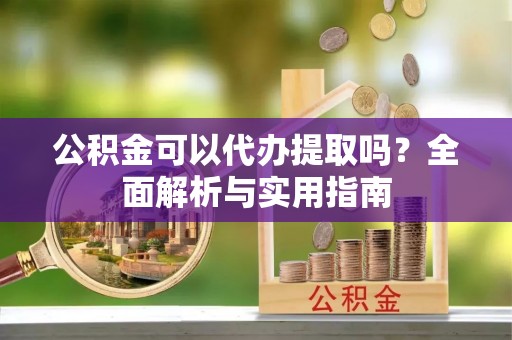 苏州公积金可以代办提取吗？全面解析与实用指南
