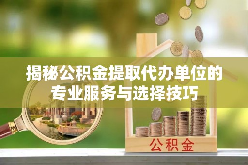 苏州揭秘公积金提取代办单位的专业服务与选择技巧