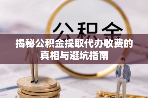 苏州揭秘公积金提取代办收费的真相与避坑指南