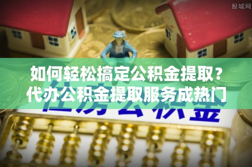 苏州如何轻松搞定公积金提取？代办公积金提取服务成热门选择