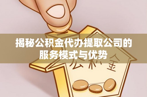 苏州揭秘公积金代办提取公司的服务模式与优势