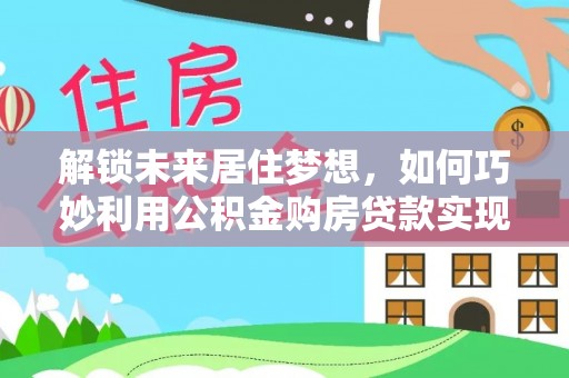 苏州解锁未来居住梦想，如何巧妙利用公积金购房贷款实现房产投资