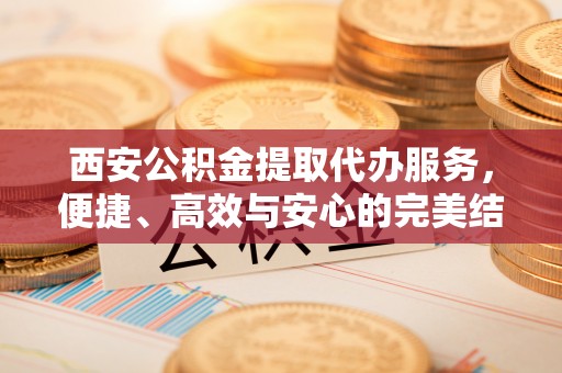 苏州西安公积金提取代办服务，便捷、高效与安心的完美结合