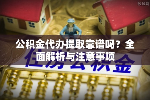 苏州公积金代办提取靠谱吗？全面解析与注意事项