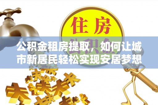 苏州公积金租房提取，如何让城市新居民轻松实现安居梦想