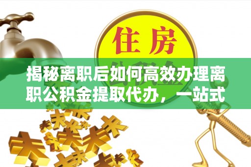 苏州揭秘离职后如何高效办理离职公积金提取代办，一站式服务全解析