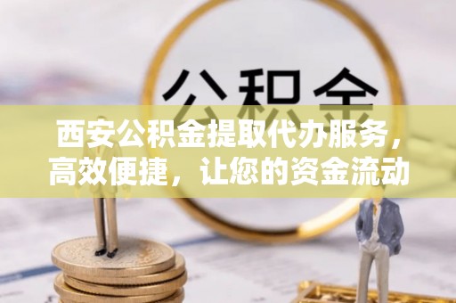 苏州西安公积金提取代办服务，高效便捷，让您的资金流动更灵活