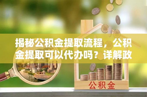 苏州揭秘公积金提取流程，公积金提取可以代办吗？详解政策与实操技巧