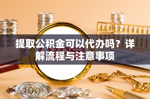 苏州提取公积金可以代办吗？详解流程与注意事项