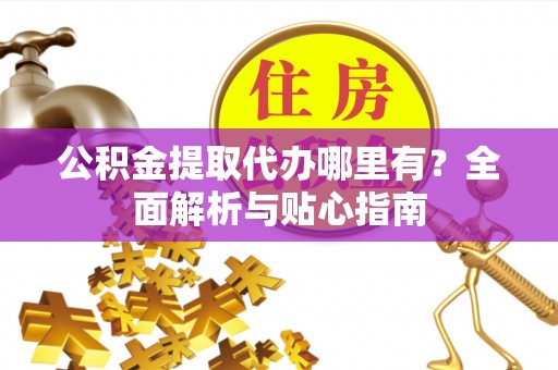 苏州公积金提取代办哪里有？全面解析与贴心指南
