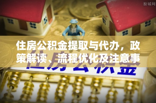 苏州住房公积金提取与代办，政策解读、流程优化及注意事项