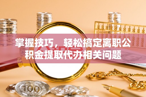 苏州掌握技巧，轻松搞定离职公积金提取代办相关问题