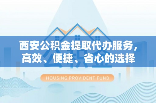 苏州西安公积金提取代办服务，高效、便捷、省心的选择
