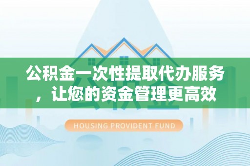 苏州公积金一次性提取代办服务，让您的资金管理更高效