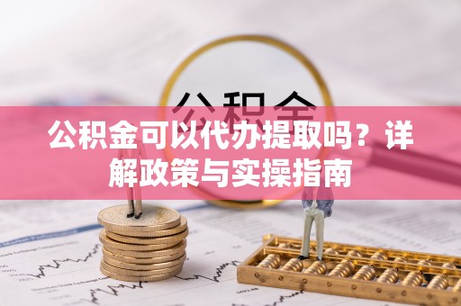 苏州公积金可以代办提取吗？详解政策与实操指南
