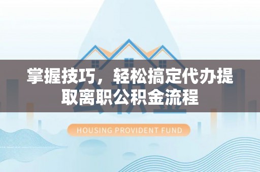 苏州掌握技巧，轻松搞定代办提取离职公积金流程