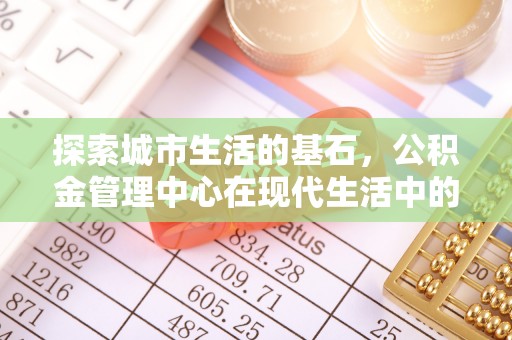 苏州探索城市生活的基石，公积金管理中心在现代生活中的重要角色