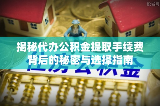 苏州揭秘代办公积金提取手续费背后的秘密与选择指南