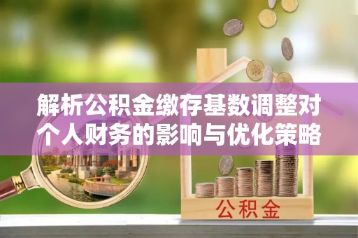 苏州解析公积金缴存基数调整对个人财务的影响与优化策略