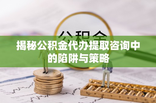 苏州揭秘公积金代办提取咨询中的陷阱与策略