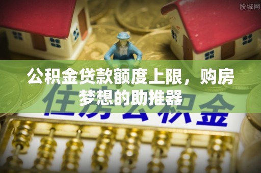 苏州公积金贷款额度上限，购房梦想的助推器