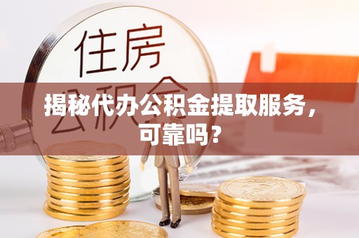 苏州揭秘代办公积金提取服务，可靠吗？