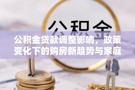苏州公积金贷款调整影响，政策变化下的购房新趋势与家庭财务规划