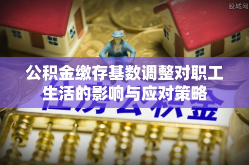 苏州公积金缴存基数调整对职工生活的影响与应对策略
