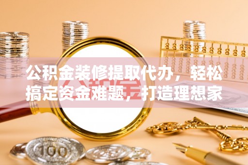 苏州公积金装修提取代办，轻松搞定资金难题，打造理想家居