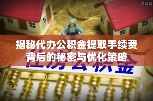 苏州揭秘代办公积金提取手续费背后的秘密与优化策略