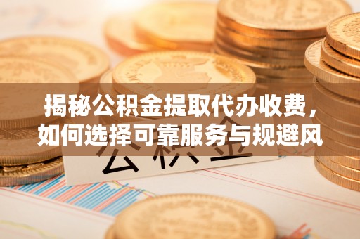 苏州揭秘公积金提取代办收费，如何选择可靠服务与规避风险