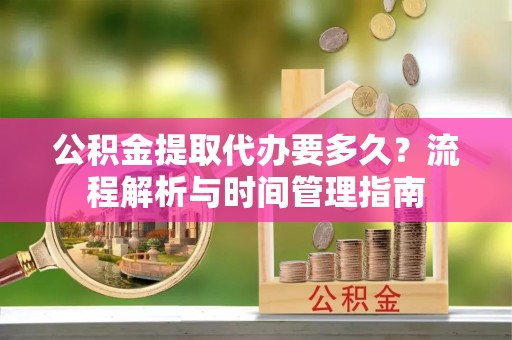 苏州公积金提取代办要多久？流程解析与时间管理指南