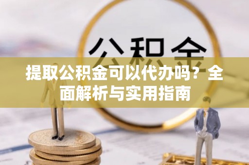 苏州提取公积金可以代办吗？全面解析与实用指南
