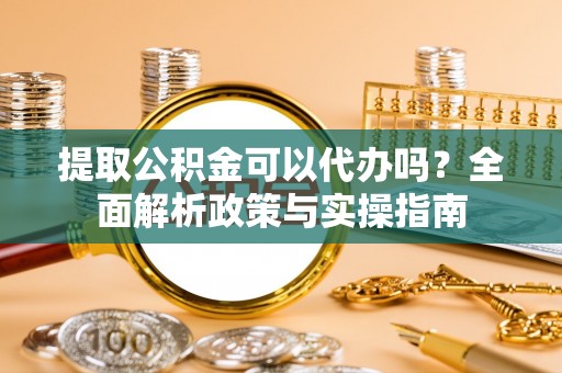苏州提取公积金可以代办吗？全面解析政策与实操指南