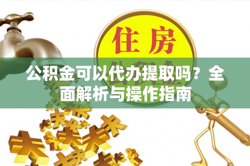 苏州公积金可以代办提取吗？全面解析与操作指南