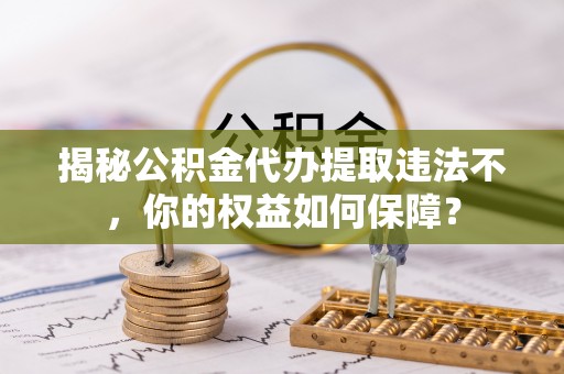 苏州揭秘公积金代办提取违法不，你的权益如何保障？
